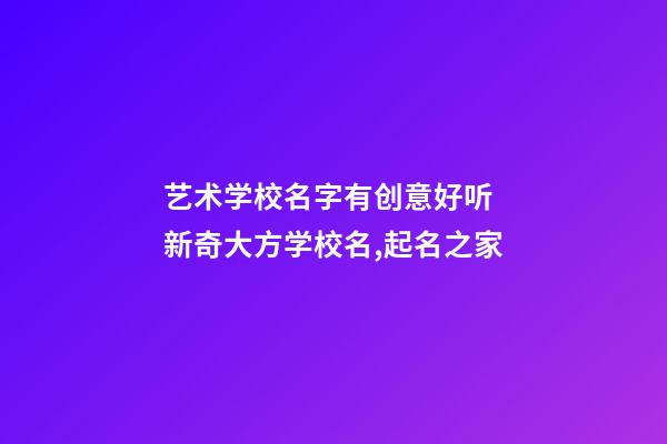 艺术学校名字有创意好听 新奇大方学校名,起名之家-第1张-店铺起名-玄机派